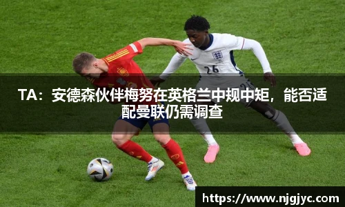 TA：安德森伙伴梅努在英格兰中规中矩，能否适配曼联仍需调查