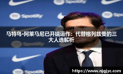 马特乌·阿莱马尼已开端运作：代替格列兹曼的三大人选解析